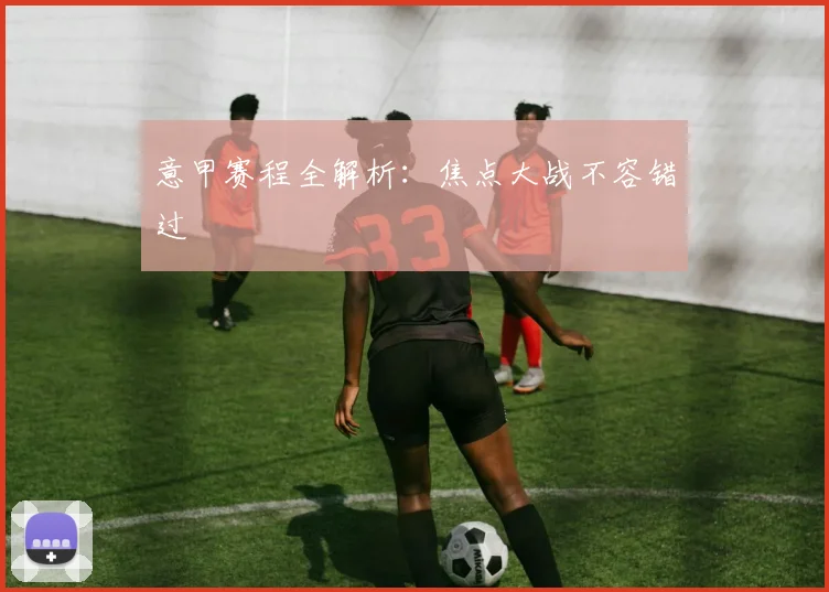 意甲赛程全解析:焦点大战不容错过