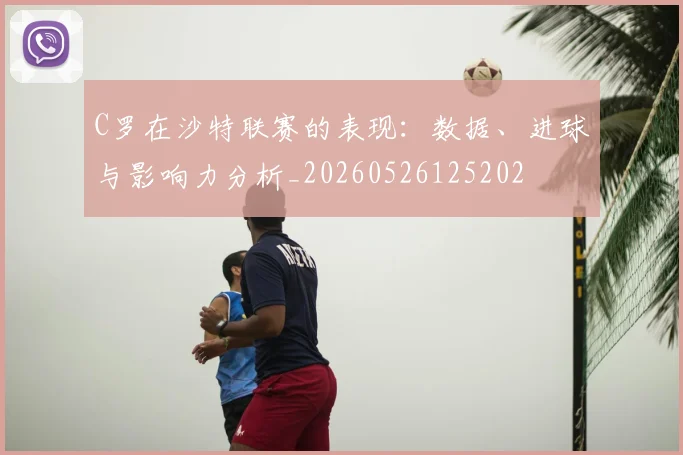 C罗在沙特联赛的表现:数据、进球与影响力分析_20260526125202