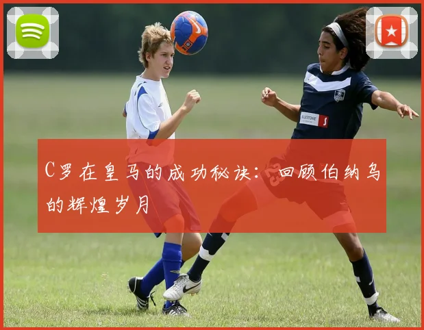 C罗在皇马的成功秘诀:回顾伯纳乌的辉煌岁月