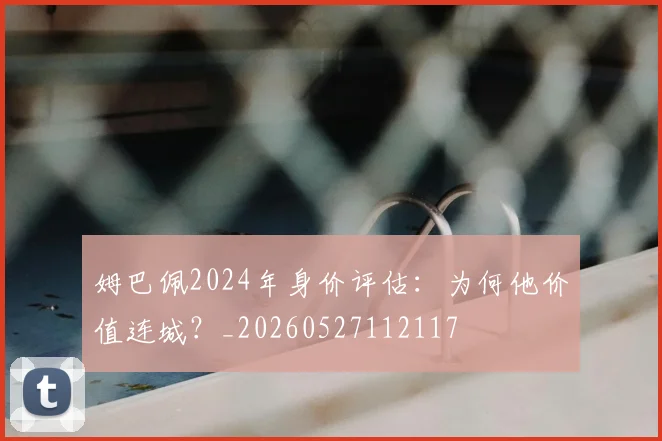 姆巴佩2024年身价评估:为何他价值连城?_20260527112117