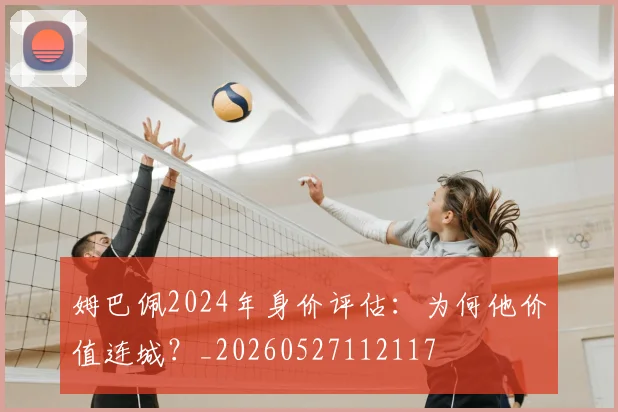 姆巴佩2024年身价评估:为何他价值连城?_20260527112117