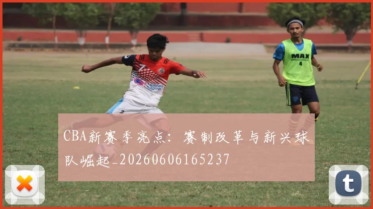CBA新赛季亮点：赛制改革与新兴球队崛起_20260606165237
