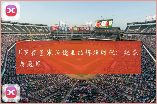 C罗在皇家马德里的辉煌时代：纪录与冠军
