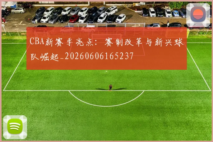 CBA新赛季亮点：赛制改革与新兴球队崛起_20260606165237
