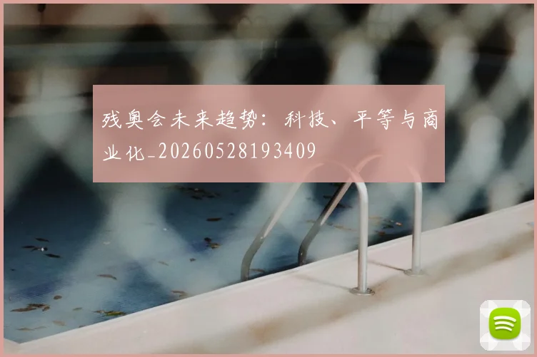 残奥会未来趋势:科技、平等与商业化_20260528193409