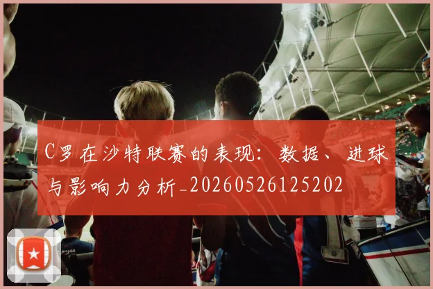 C罗在沙特联赛的表现:数据、进球与影响力分析_20260526125202