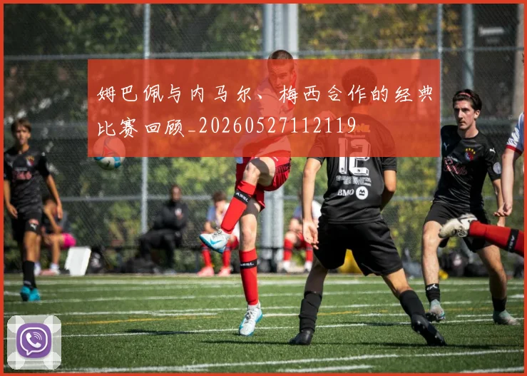 姆巴佩与内马尔、梅西合作的经典比赛回顾_20260527112119