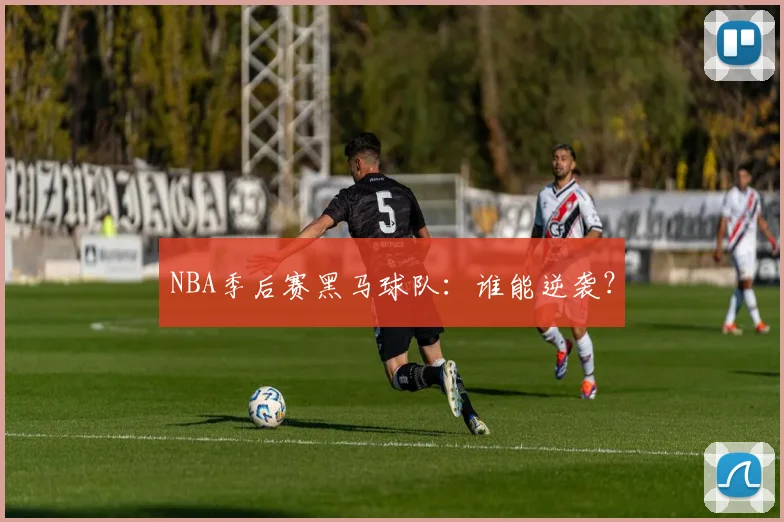 NBA季后赛黑马球队：谁能逆袭？