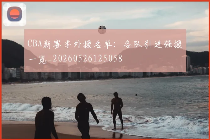 CBA新赛季外援名单：各队引进强援一览_20260526125058